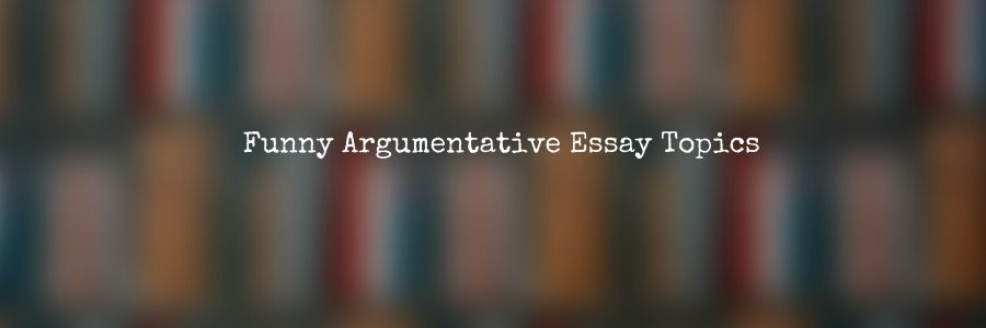 Funny Argumentative Essay Topics